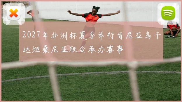2027年非洲杯夏季举行肯尼亚乌干达坦桑尼亚联合承办赛事