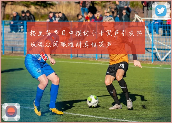 格里芬节目中模仿小卡笑声引发热议观众闭眼难辨真假笑声