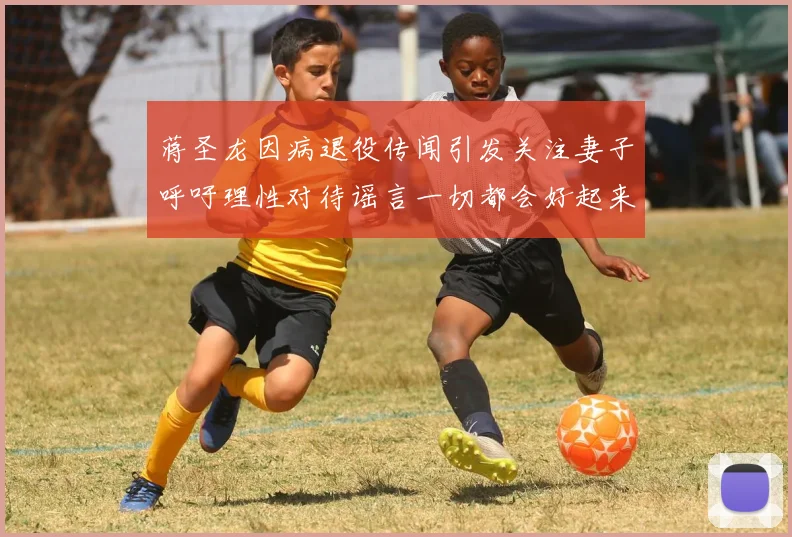 蒋圣龙因病退役传闻引发关注妻子呼吁理性对待谣言一切都会好起来