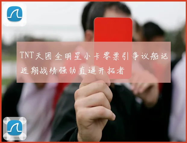 TNT天团全明星小卡零票引争议船记近期战绩强劲直逼开拓者