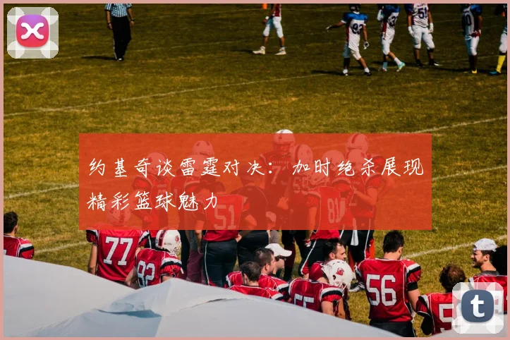 约基奇谈雷霆对决：加时绝杀展现精彩篮球魅力
