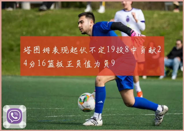 塔图姆表现起伏不定19投8中贡献24分16篮板正负值为负9