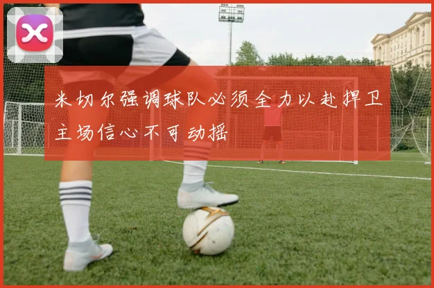 米切尔强调球队必须全力以赴捍卫主场信心不可动摇