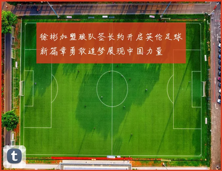 徐彬加盟狼队签长约开启英伦足球新篇章勇敢追梦展现中国力量