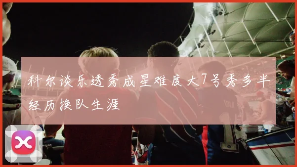 科尔谈乐透秀成星难度大7号秀多半经历换队生涯