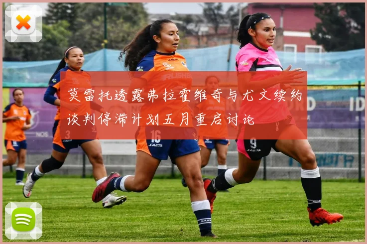 莫雷托透露弗拉霍维奇与尤文续约谈判停滞计划五月重启讨论