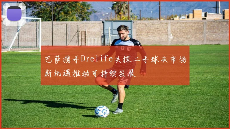 巴萨携手Drelife共探二手球衣市场新机遇推动可持续发展