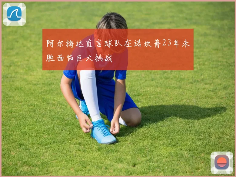 阿尔梅达直言球队在诺坎普23年未胜面临巨大挑战