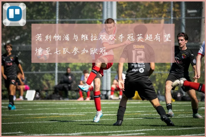 若利物浦与维拉双双夺冠英超有望增至七队参加欧冠
