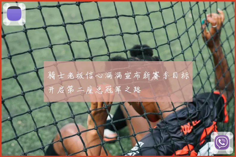 骑士老板信心满满宣布新赛季目标开启第二座总冠军之路