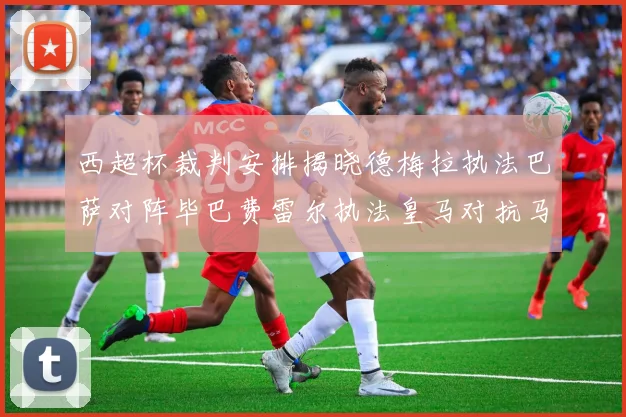 西超杯裁判安排揭晓德梅拉执法巴萨对阵毕巴费雷尔执法皇马对抗马竞