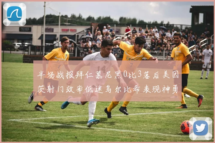 半场战报拜仁慕尼黑0比3落后美因茨射门效率低迷乌尔比希表现神勇