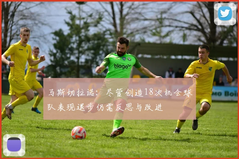 马斯切拉诺：尽管创造18次机会球队表现退步仍需反思与改进