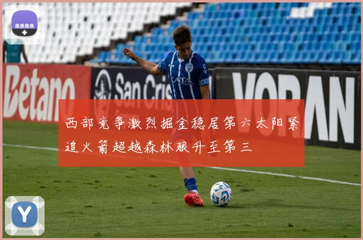 西部竞争激烈掘金稳居第六太阳紧追火箭超越森林狼升至第三