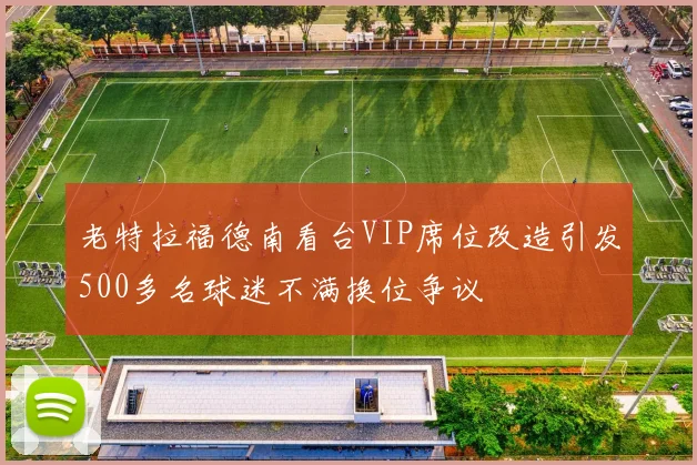 老特拉福德南看台VIP席位改造引发500多名球迷不满换位争议