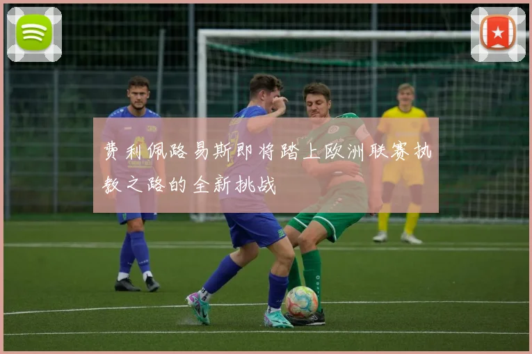费利佩路易斯即将踏上欧洲联赛执教之路的全新挑战