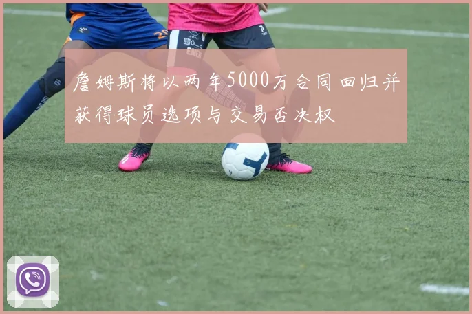 詹姆斯将以两年5000万合同回归并获得球员选项与交易否决权