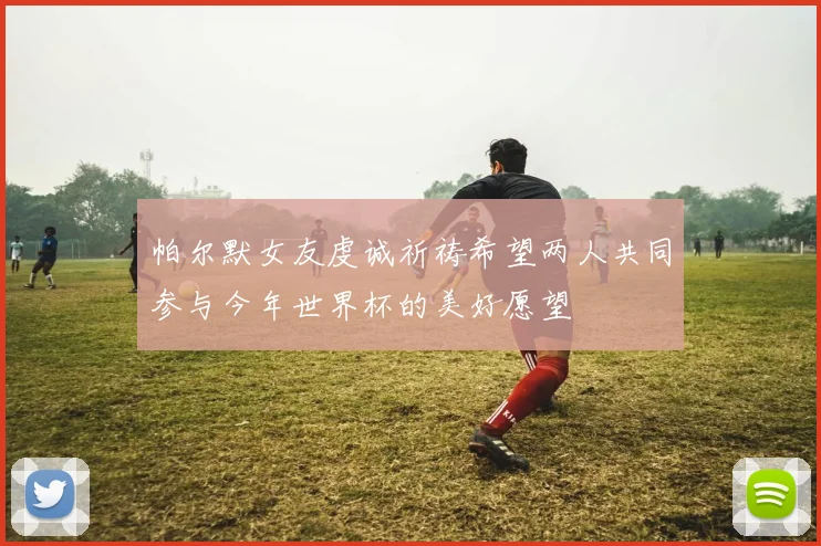 帕尔默女友虔诚祈祷希望两人共同参与今年世界杯的美好愿望