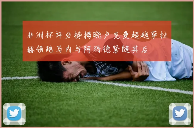 非洲杯评分榜揭晓卢克曼超越萨拉赫领跑马内与阿玛德紧随其后