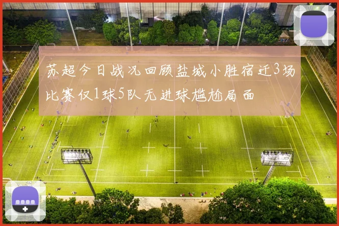 苏超今日战况回顾盐城小胜宿迁3场比赛仅1球5队无进球尴尬局面