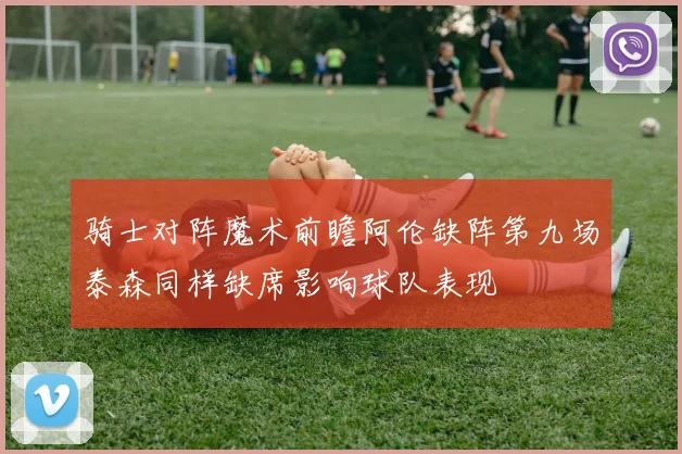 骑士对阵魔术前瞻阿伦缺阵第九场泰森同样缺席影响球队表现