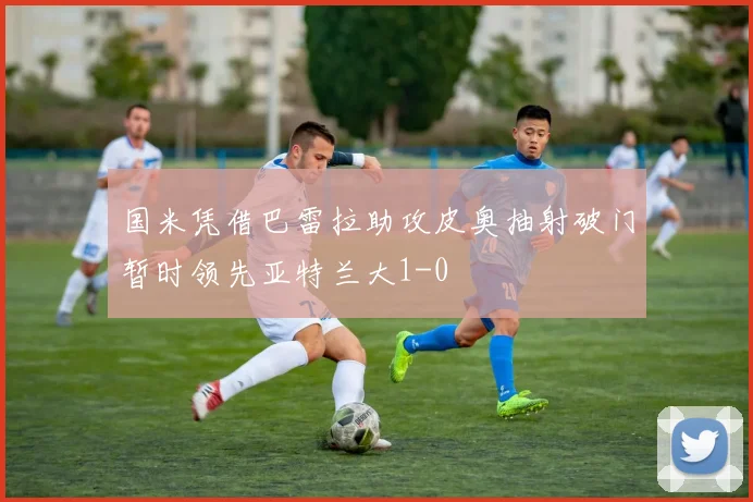 国米凭借巴雷拉助攻皮奥抽射破门暂时领先亚特兰大1-0