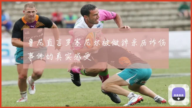 鲁尼直言罗塞尼尔被做掉亲历诈伤事件的真实感受