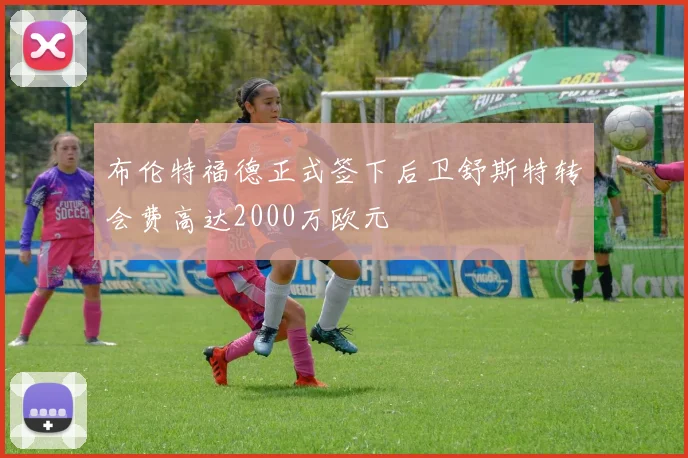 布伦特福德正式签下后卫舒斯特转会费高达2000万欧元