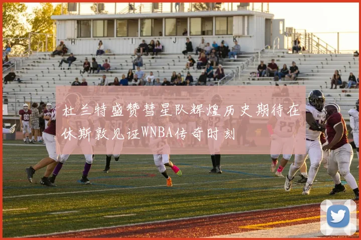 杜兰特盛赞彗星队辉煌历史期待在休斯敦见证WNBA传奇时刻