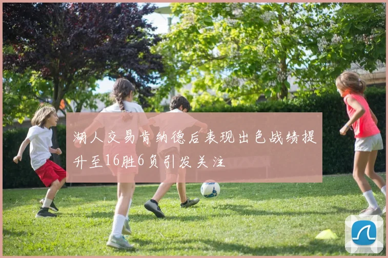 湖人交易肯纳德后表现出色战绩提升至16胜6负引发关注
