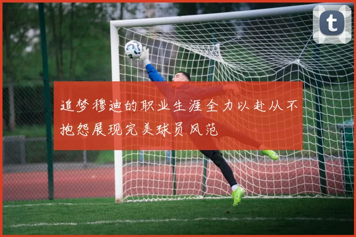 追梦穆迪的职业生涯全力以赴从不抱怨展现完美球员风范