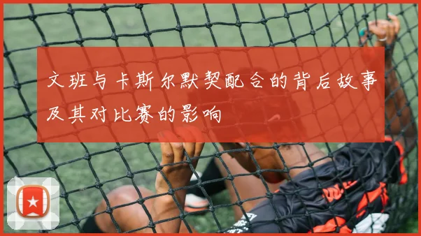 文班与卡斯尔默契配合的背后故事及其对比赛的影响