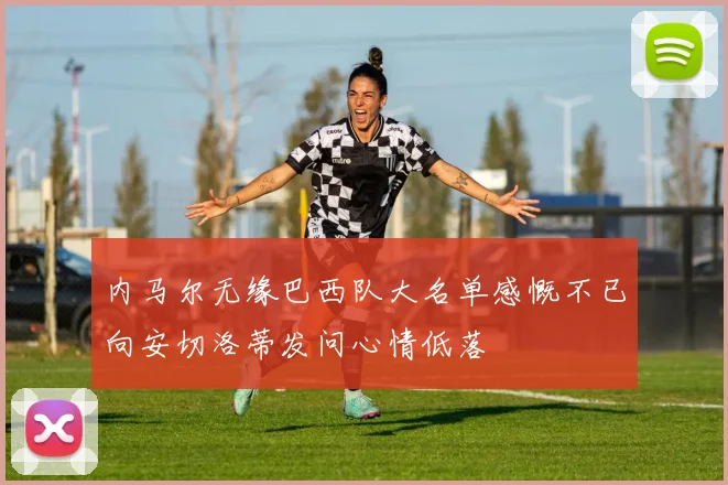 内马尔无缘巴西队大名单感慨不已向安切洛蒂发问心情低落