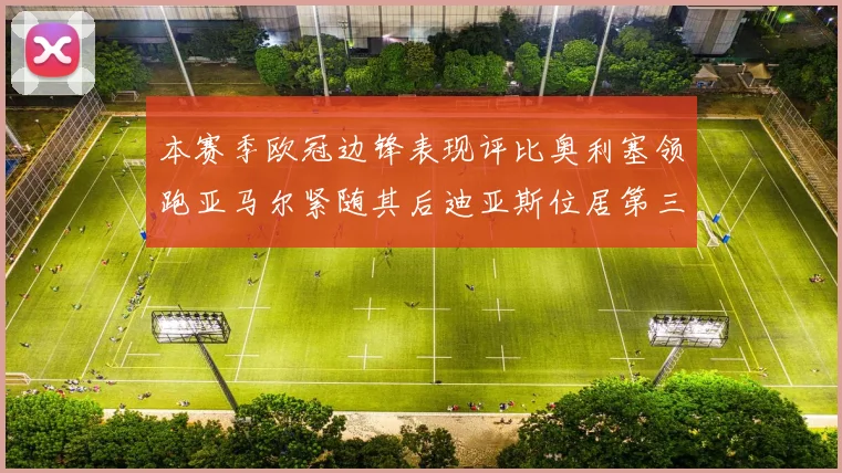 本赛季欧冠边锋表现评比奥利塞领跑亚马尔紧随其后迪亚斯位居第三