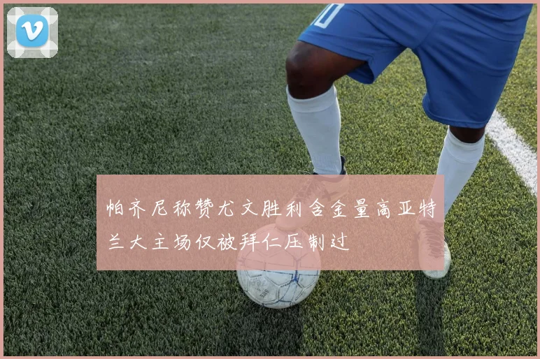 帕齐尼称赞尤文胜利含金量高亚特兰大主场仅被拜仁压制过